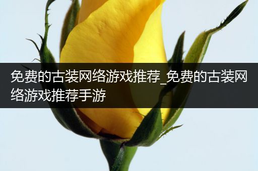 免费的古装网络游戏推荐_免费的古装网络游戏推荐手游