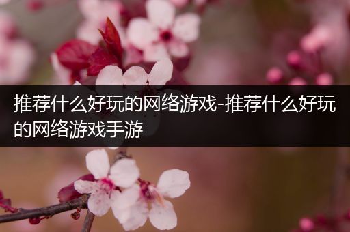 推荐什么好玩的网络游戏-推荐什么好玩的网络游戏手游