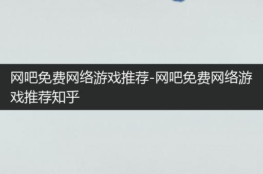 网吧免费网络游戏推荐-网吧免费网络游戏推荐知乎