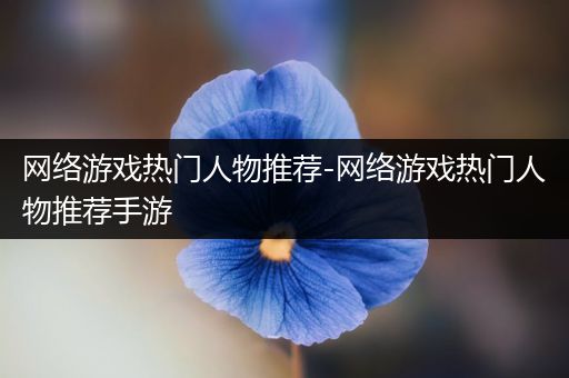网络游戏热门人物推荐-网络游戏热门人物推荐手游