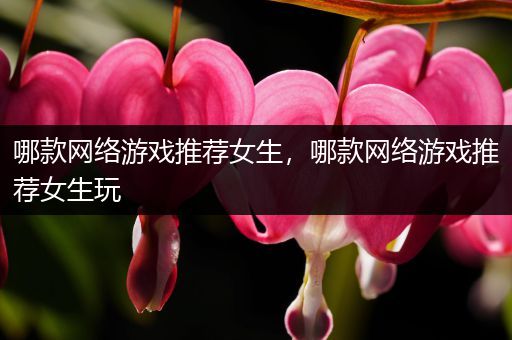 哪款网络游戏推荐女生，哪款网络游戏推荐女生玩