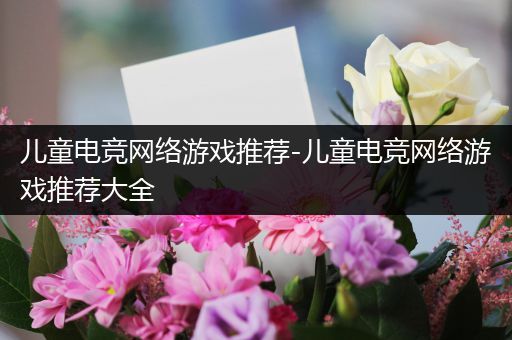 儿童电竞网络游戏推荐-儿童电竞网络游戏推荐大全