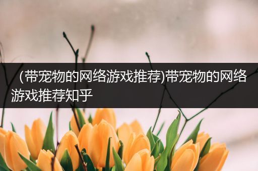 （带宠物的网络游戏推荐)带宠物的网络游戏推荐知乎