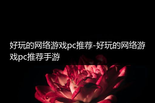 好玩的网络游戏pc推荐-好玩的网络游戏pc推荐手游