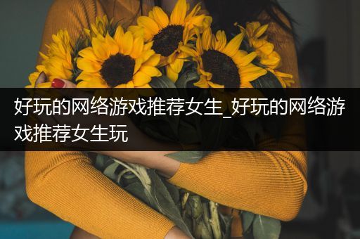 好玩的网络游戏推荐女生_好玩的网络游戏推荐女生玩