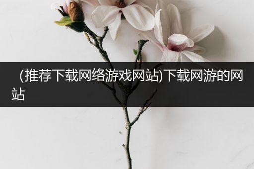 （推荐下载网络游戏网站)下载网游的网站