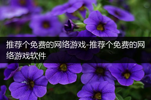 推荐个免费的网络游戏-推荐个免费的网络游戏软件