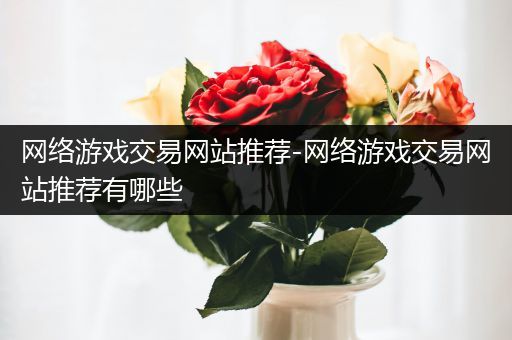 网络游戏交易网站推荐-网络游戏交易网站推荐有哪些