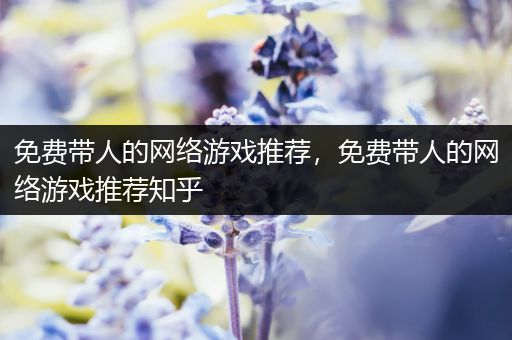 免费带人的网络游戏推荐，免费带人的网络游戏推荐知乎