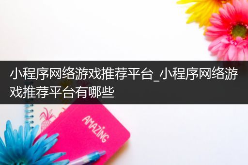小程序网络游戏推荐平台_小程序网络游戏推荐平台有哪些