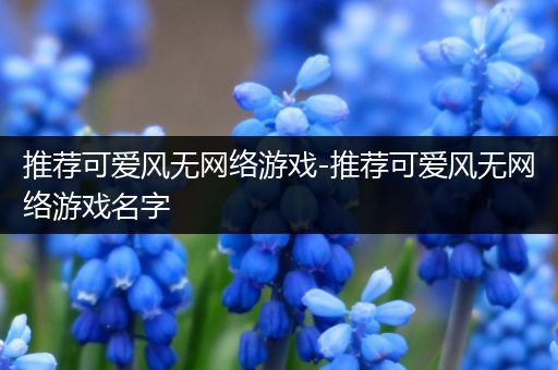 推荐可爱风无网络游戏-推荐可爱风无网络游戏名字