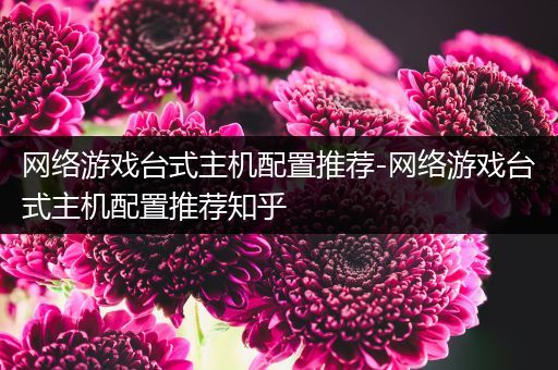 网络游戏台式主机配置推荐-网络游戏台式主机配置推荐知乎