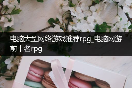 电脑大型网络游戏推荐rpg_电脑网游前十名rpg