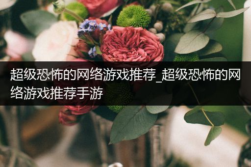 超级恐怖的网络游戏推荐_超级恐怖的网络游戏推荐手游