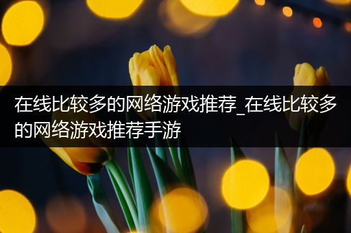 在线比较多的网络游戏推荐_在线比较多的网络游戏推荐手游