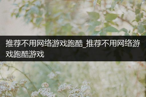 推荐不用网络游戏跑酷_推荐不用网络游戏跑酷游戏