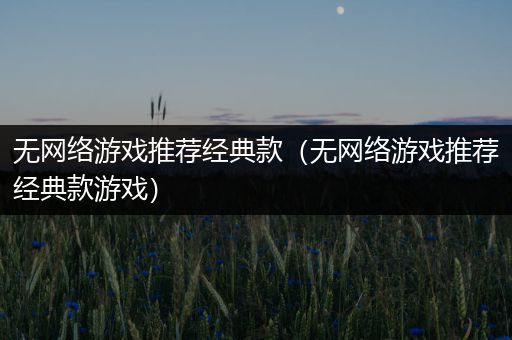 无网络游戏推荐经典款（无网络游戏推荐经典款游戏）