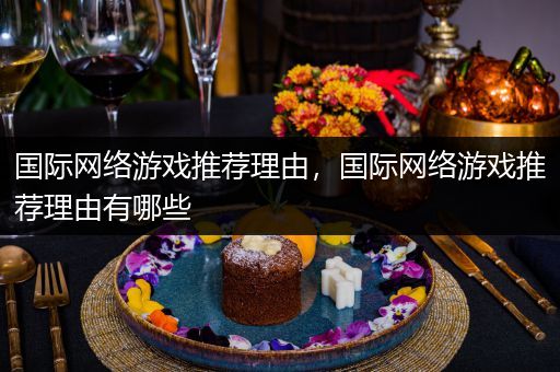 国际网络游戏推荐理由，国际网络游戏推荐理由有哪些