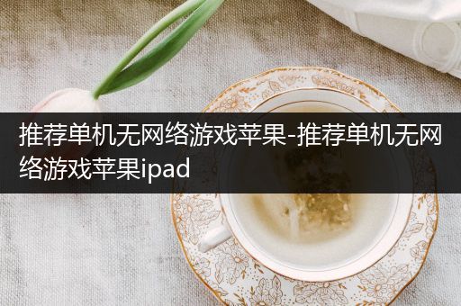 推荐单机无网络游戏苹果-推荐单机无网络游戏苹果ipad