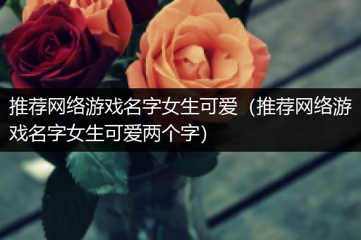 推荐网络游戏名字女生可爱（推荐网络游戏名字女生可爱两个字）