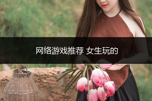 网络游戏推荐 女生玩的