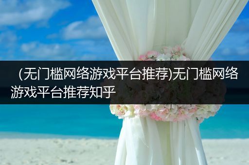 （无门槛网络游戏平台推荐)无门槛网络游戏平台推荐知乎