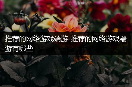 推荐的网络游戏端游-推荐的网络游戏端游有哪些