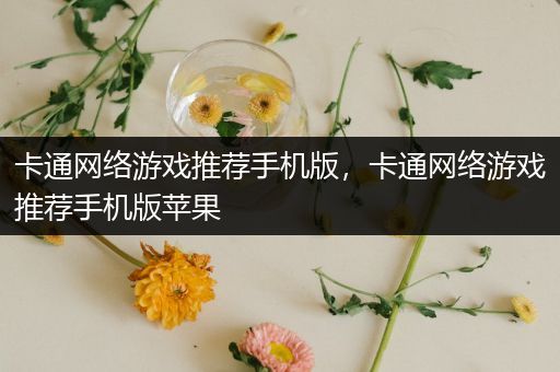 卡通网络游戏推荐手机版，卡通网络游戏推荐手机版苹果