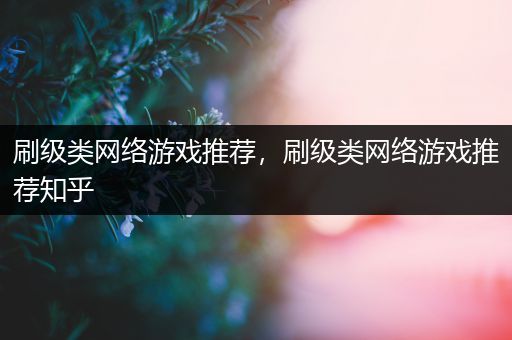 刷级类网络游戏推荐，刷级类网络游戏推荐知乎