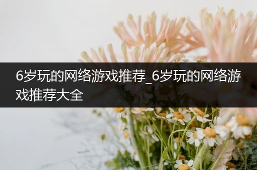 6岁玩的网络游戏推荐_6岁玩的网络游戏推荐大全