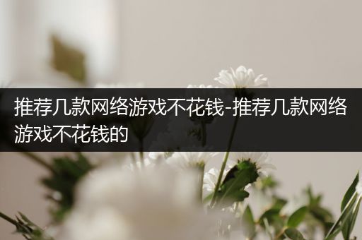 推荐几款网络游戏不花钱-推荐几款网络游戏不花钱的