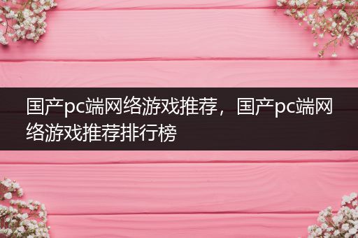 国产pc端网络游戏推荐，国产pc端网络游戏推荐排行榜