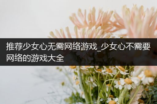 推荐少女心无需网络游戏_少女心不需要网络的游戏大全