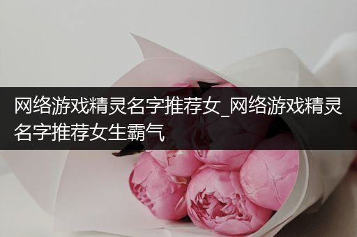 网络游戏精灵名字推荐女_网络游戏精灵名字推荐女生霸气