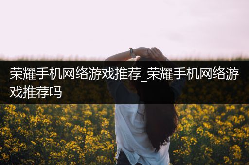 荣耀手机网络游戏推荐_荣耀手机网络游戏推荐吗