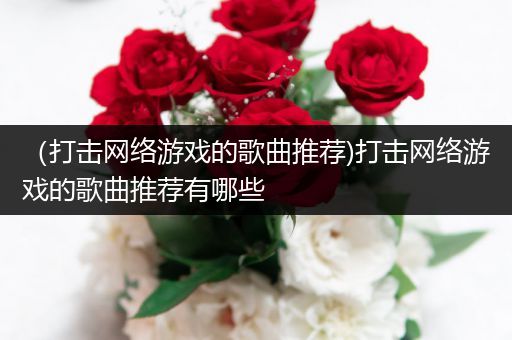 （打击网络游戏的歌曲推荐)打击网络游戏的歌曲推荐有哪些