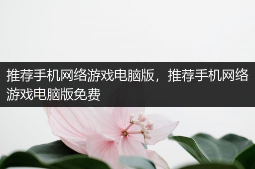 推荐手机网络游戏电脑版，推荐手机网络游戏电脑版免费