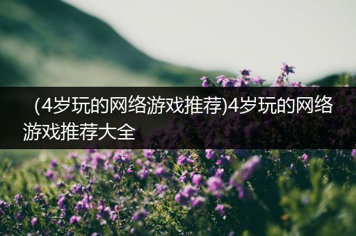 （4岁玩的网络游戏推荐)4岁玩的网络游戏推荐大全