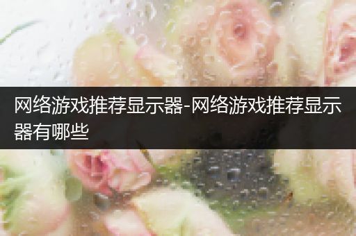 网络游戏推荐显示器-网络游戏推荐显示器有哪些