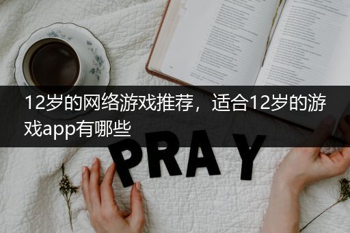 12岁的网络游戏推荐，适合12岁的游戏app有哪些