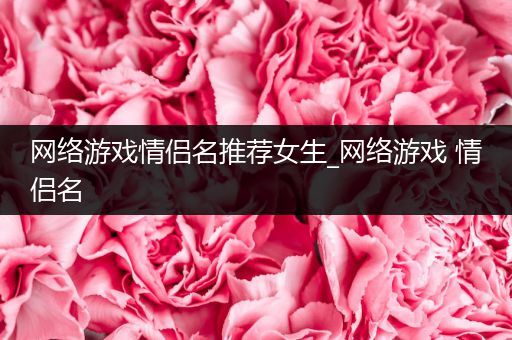 网络游戏情侣名推荐女生_网络游戏 情侣名