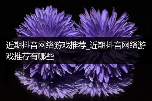 近期抖音网络游戏推荐_近期抖音网络游戏推荐有哪些