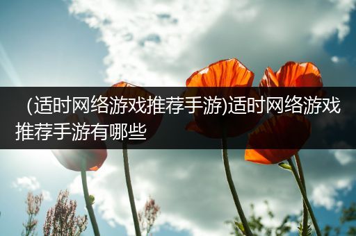 （适时网络游戏推荐手游)适时网络游戏推荐手游有哪些