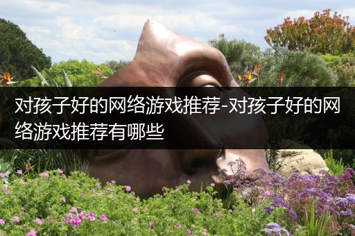 对孩子好的网络游戏推荐-对孩子好的网络游戏推荐有哪些