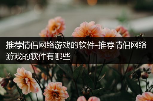 推荐情侣网络游戏的软件-推荐情侣网络游戏的软件有哪些
