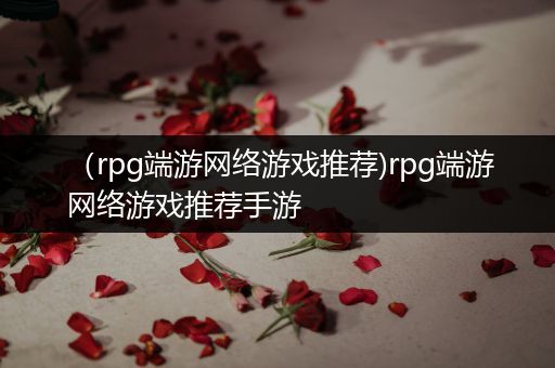 （rpg端游网络游戏推荐)rpg端游网络游戏推荐手游