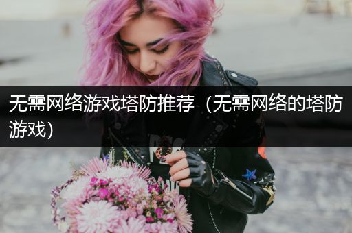 无需网络游戏塔防推荐（无需网络的塔防游戏）
