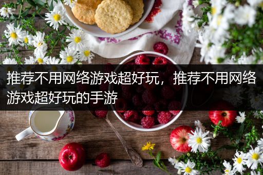 推荐不用网络游戏超好玩，推荐不用网络游戏超好玩的手游