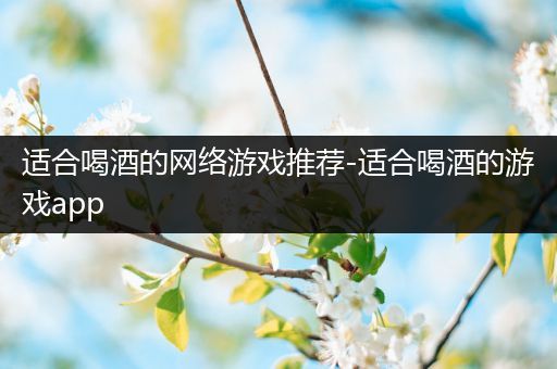 适合喝酒的网络游戏推荐-适合喝酒的游戏app