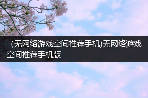（无网络游戏空间推荐手机)无网络游戏空间推荐手机版